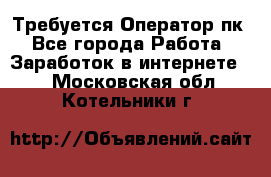 Требуется Оператор пк - Все города Работа » Заработок в интернете   . Московская обл.,Котельники г.